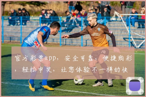 官方彩票app，安全可靠，便捷购彩，轻松中奖，让您体验不一样的快乐逗逗乐