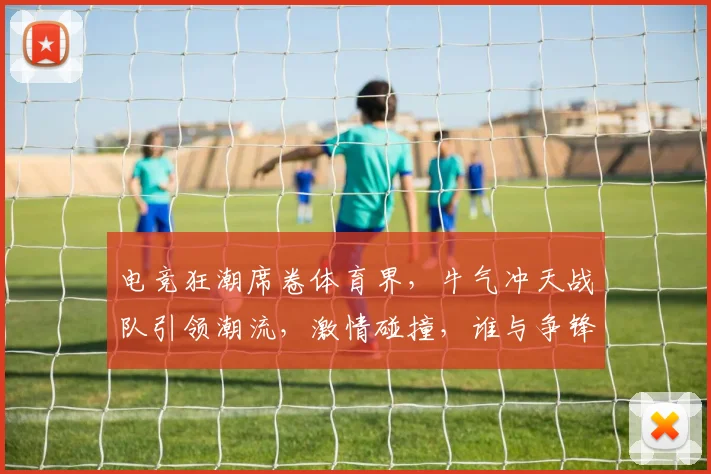 电竞狂潮席卷体育界，牛气冲天战队引领潮流，激情碰撞，谁与争锋