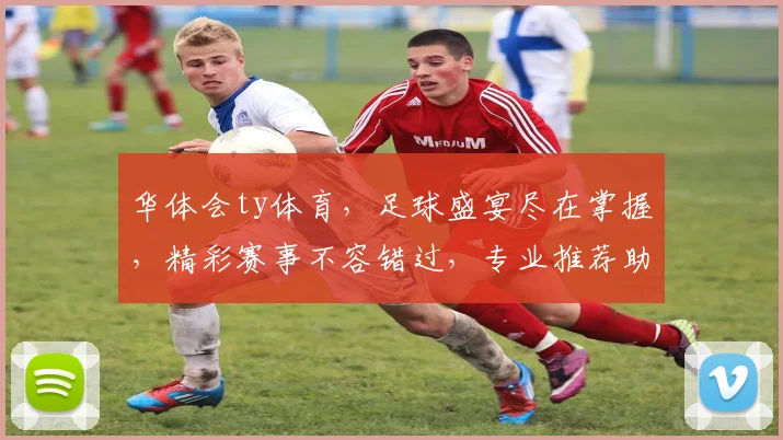 华体会ty体育，足球盛宴尽在掌握，精彩赛事不容错过，专业推荐助力投注