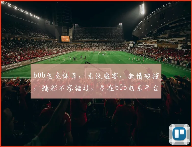 b0b电竞体育，竞技盛宴，激情碰撞，精彩不容错过，尽在b0b电竞平台