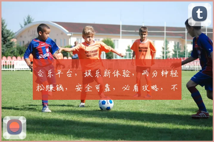 合乐平台，娱乐新体验，两分钟轻松赚钱，安全可靠，必看攻略，不容错过