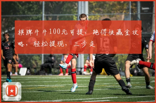 棋牌牛牛100元可提，跑得快赢金攻略，轻松提现，三步走
