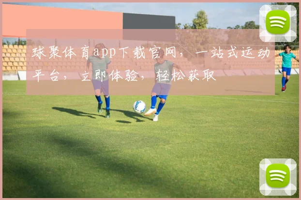 球聚体育app下载官网，一站式运动平台，立即体验，轻松获取