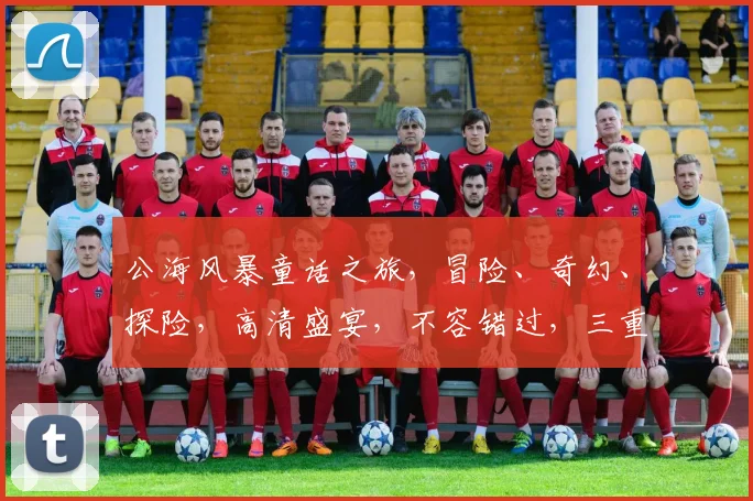 公海风暴童话之旅，冒险、奇幻、探险，高清盛宴，不容错过，三重惊喜，尽在眼底。