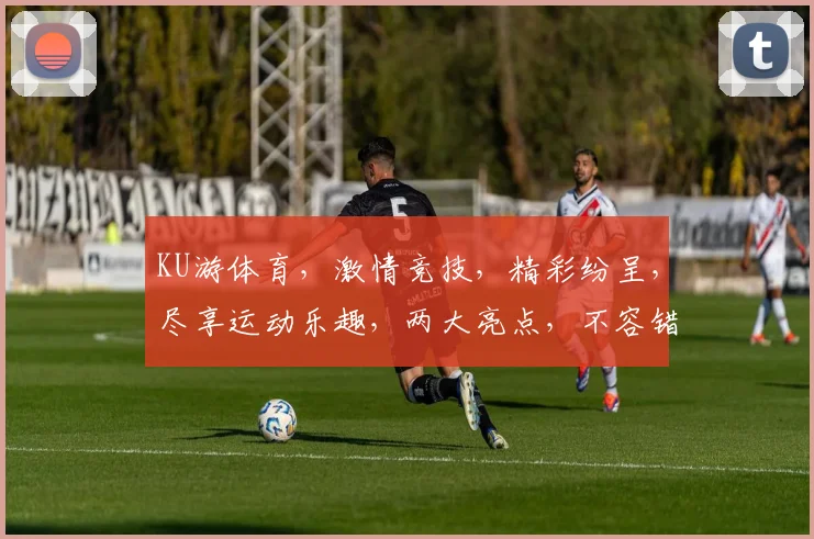 KU游体育，激情竞技，精彩纷呈，尽享运动乐趣，两大亮点，不容错过