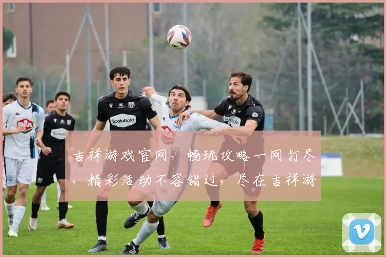 吉祥游戏官网，畅玩攻略一网打尽，精彩活动不容错过，尽在吉祥游戏官网逗逗乐