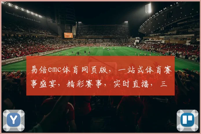 易倍emc体育网页版，一站式体育赛事盛宴，精彩赛事，实时直播，三重惊喜，不容错过